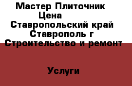 Мастер Плиточник › Цена ­ 500 - Ставропольский край, Ставрополь г. Строительство и ремонт » Услуги   . Ставропольский край